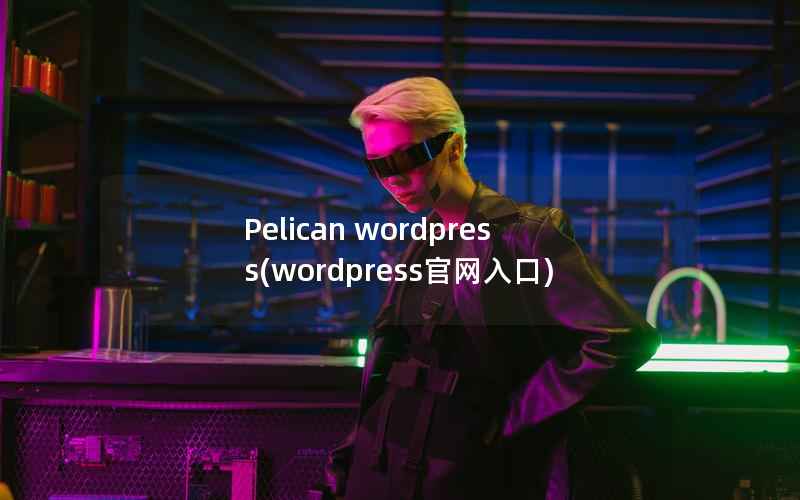 Pelican wordpress(wordpress官网入口)