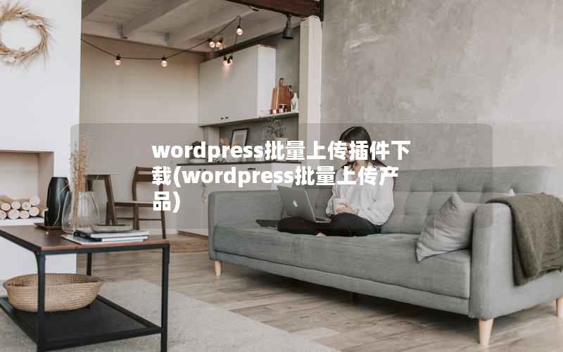 wordpress批量上传插件下载(wordpress批量上传产品)