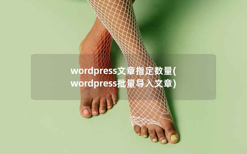 wordpress文章指定数量(wordpress批量导入文章)