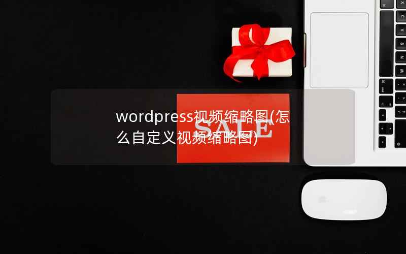wordpress视频缩略图(怎么自定义视频缩略图)