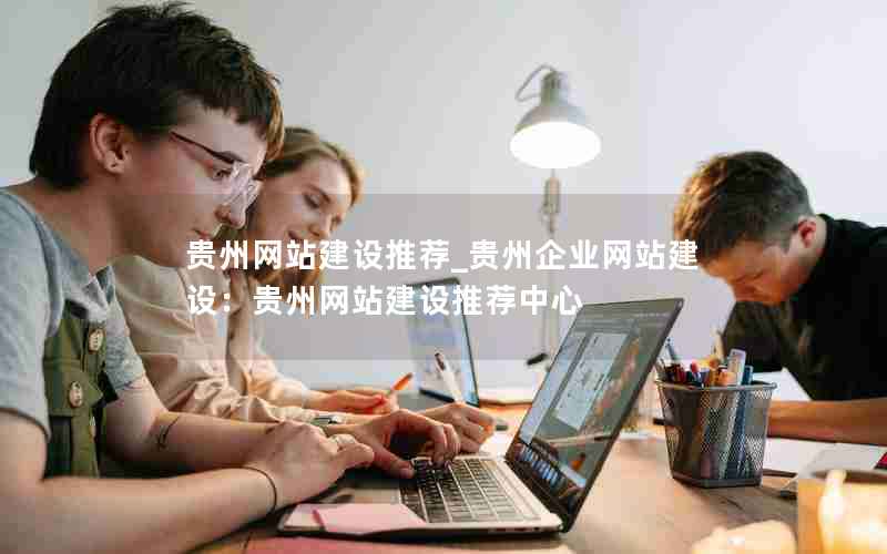 贵州网站建设推荐_贵州企业网站建设：贵州网站建设推荐中心