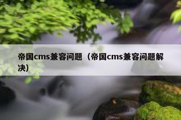 帝国cms兼容问题（帝国cms兼容问题解决）