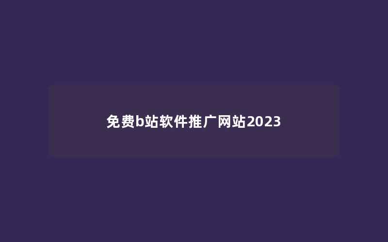 免费b站软件推广网站2023