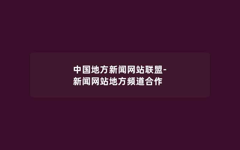 中国地方新闻网站联盟-新闻网站地方频道合作